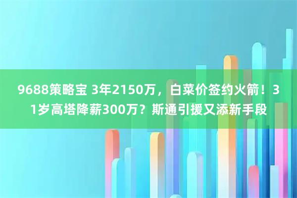 9688策略宝 3年2150万，白菜价签约火箭！31岁高塔降薪300万？斯通引援又添新手段