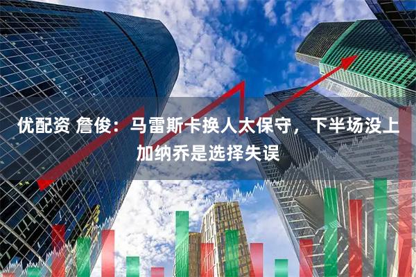 优配资 詹俊：马雷斯卡换人太保守，下半场没上加纳乔是选择失误