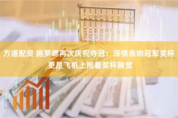 方道配资 施罗德再次庆祝夺冠：深情亲吻冠军奖杯 更是飞机上抱着奖杯睡觉