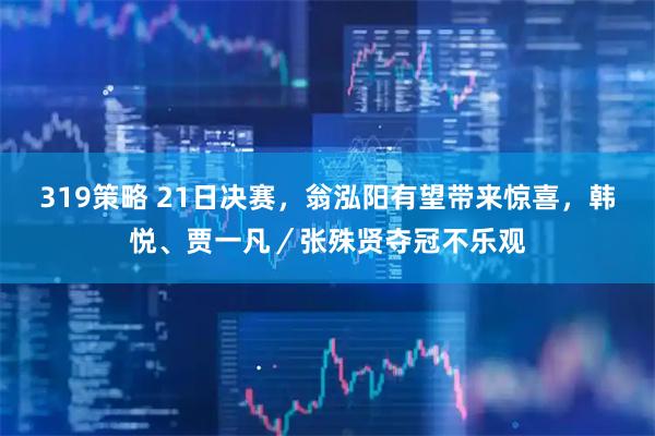 319策略 21日决赛，翁泓阳有望带来惊喜，韩悦、贾一凡／张殊贤夺冠不乐观