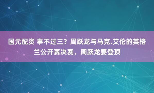 国元配资 事不过三？周跃龙与马克.艾伦的英格兰公开赛决赛，周跃龙要登顶