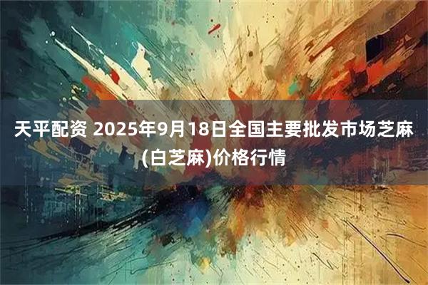 天平配资 2025年9月18日全国主要批发市场芝麻(白芝麻)价格行情