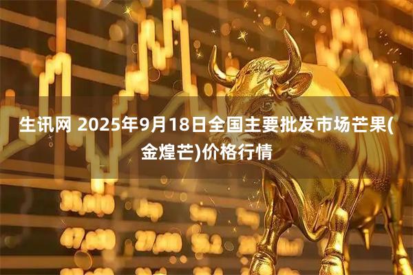生讯网 2025年9月18日全国主要批发市场芒果(金煌芒)价格行情