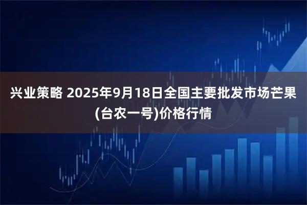 兴业策略 2025年9月18日全国主要批发市场芒果(台农一号)价格行情