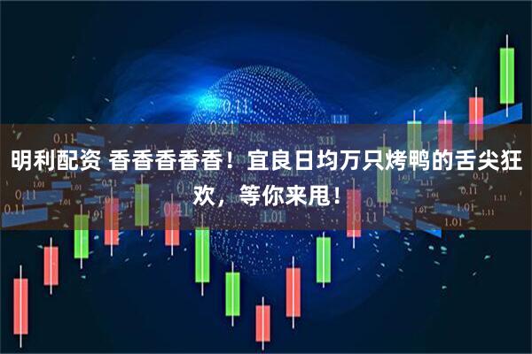 明利配资 香香香香香！宜良日均万只烤鸭的舌尖狂欢，等你来甩！
