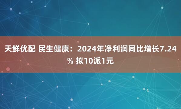 天鲜优配 民生健康：2024年净利润同比增长7.24% 拟10派1元