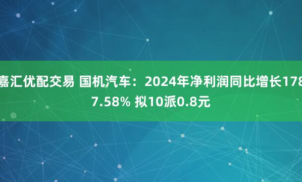 嘉汇优配交易 国机汽车：2024年净利润同比增长1787.58% 拟10派0.8元