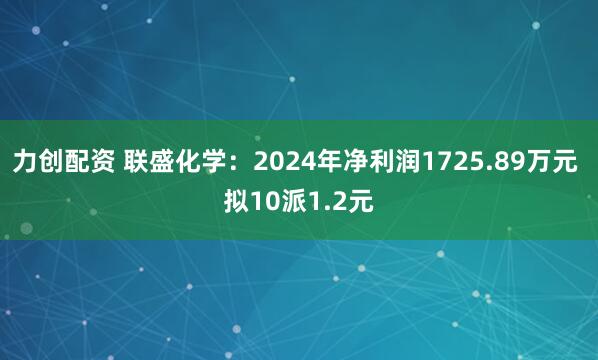 力创配资 联盛化学：2024年净利润1725.89万元 拟10派1.2元