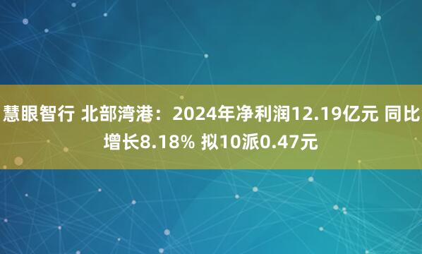 慧眼智行 北部湾港：2024年净利润12.19亿元 同比增长8.18% 拟10派0.47元