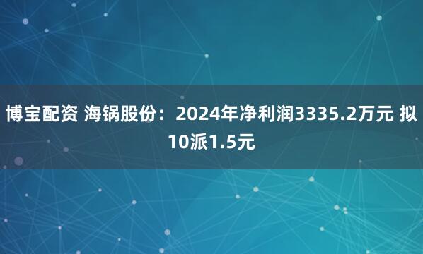 博宝配资 海锅股份：2024年净利润3335.2万元 拟10派1.5元