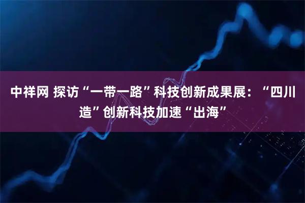 中祥网 探访“一带一路”科技创新成果展：“四川造”创新科技加速“出海”