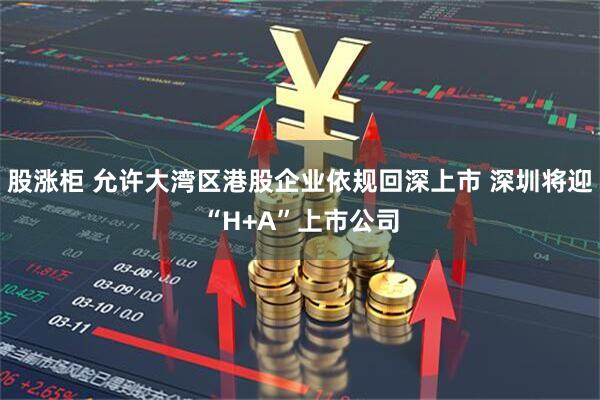 股涨柜 允许大湾区港股企业依规回深上市 深圳将迎“H+A”上市公司