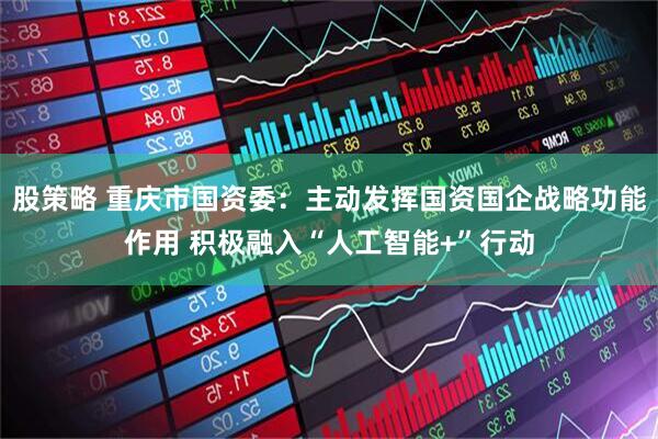 股策略 重庆市国资委：主动发挥国资国企战略功能作用 积极融入“人工智能+”行动