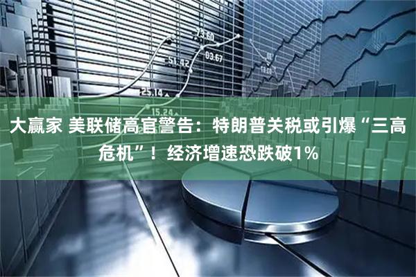 大赢家 美联储高官警告：特朗普关税或引爆“三高危机”！经济增速恐跌破1%