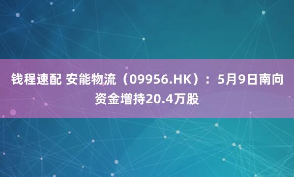 钱程速配 安能物流（09956.HK）：5月9日南向资金增持20.4万股