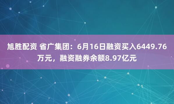 旭胜配资 省广集团：6月16日融资买入6449.76万元，融资融券余额8.97亿元