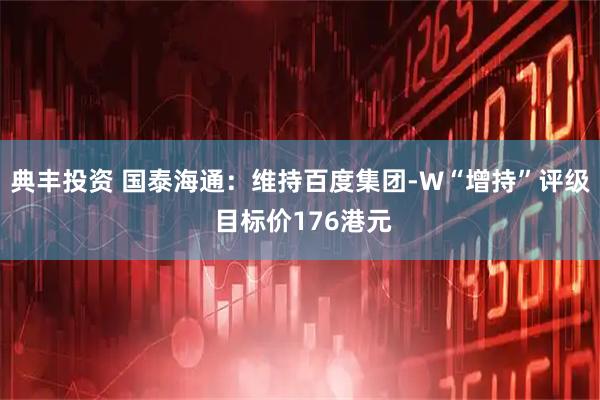 典丰投资 国泰海通：维持百度集团-W“增持”评级 目标价176港元