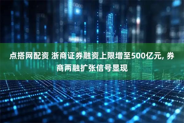 点搭网配资 浙商证券融资上限增至500亿元, 券商两融扩张信号显现