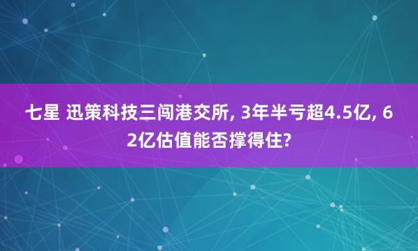 七星 迅策科技三闯港交所, 3年半亏超4.5亿, 62亿估值能否撑得住?