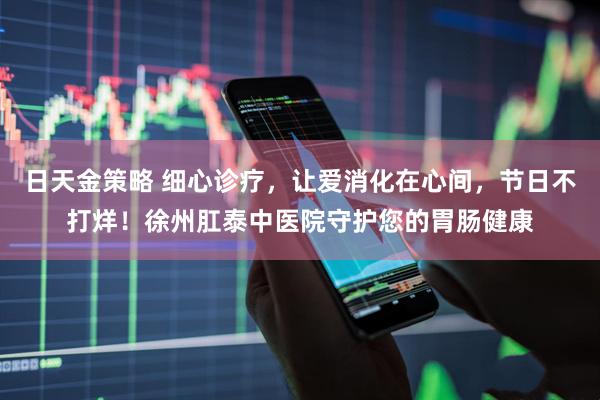 日天金策略 细心诊疗，让爱消化在心间，节日不打烊！徐州肛泰中医院守护您的胃肠健康