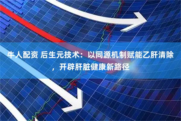 牛人配资 后生元技术：以同源机制赋能乙肝清除，开辟肝脏健康新路径