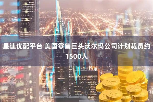 星速优配平台 美国零售巨头沃尔玛公司计划裁员约1500人