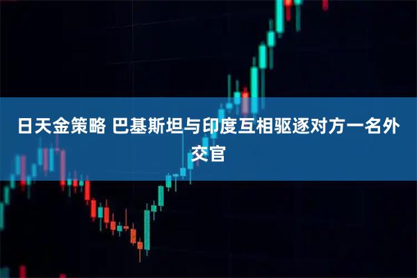 日天金策略 巴基斯坦与印度互相驱逐对方一名外交官