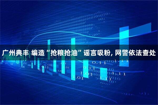 广州典丰 编造“抢粮抢油”谣言吸粉, 网警依法查处