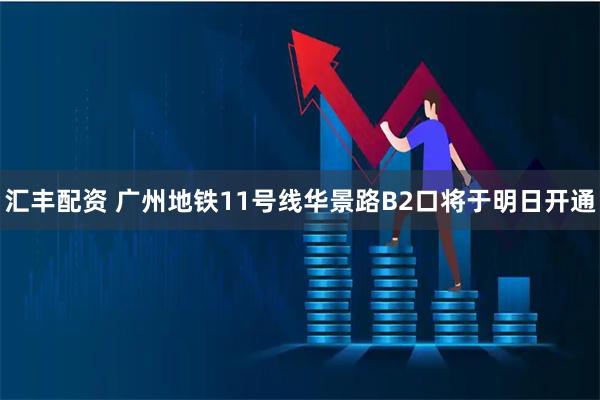 汇丰配资 广州地铁11号线华景路B2口将于明日开通