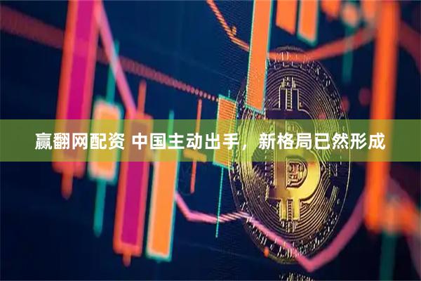 赢翻网配资 中国主动出手，新格局已然形成
