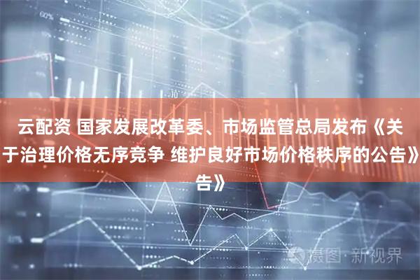 云配资 国家发展改革委、市场监管总局发布《关于治理价格无序竞争 维护良好市场价格秩序的公告》