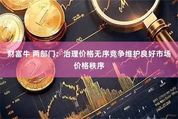 财富牛 两部门：治理价格无序竞争维护良好市场价格秩序