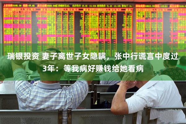 瑞银投资 妻子离世子女隐瞒，张中行谎言中度过3年：等我病好赚钱给她看病