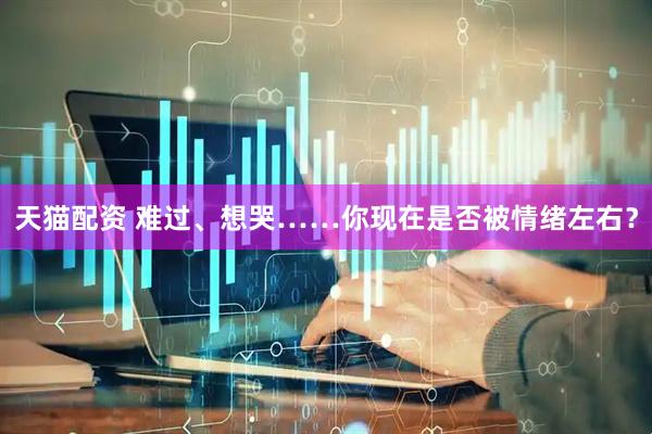 天猫配资 难过、想哭……你现在是否被情绪左右？