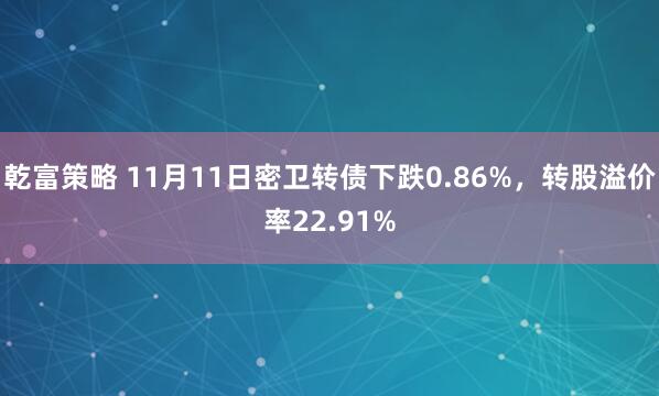乾富策略 11月11日密卫转债下跌0.86%，转股溢价率22.91%