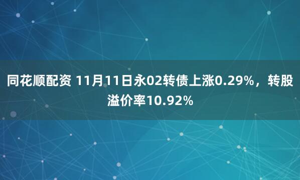 同花顺配资 11月11日永02转债上涨0.29%，转股溢价率10.92%