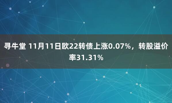 寻牛堂 11月11日欧22转债上涨0.07%，转股溢价率31.31%