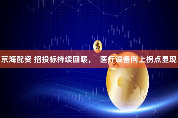 京海配资 招投标持续回暖，  医疗设备向上拐点显现