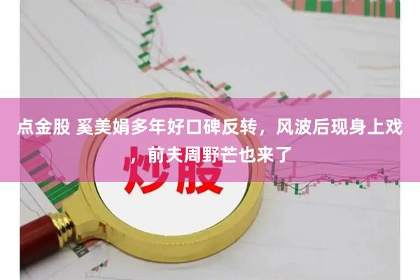 点金股 奚美娟多年好口碑反转，风波后现身上戏，前夫周野芒也来了