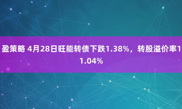 盈策略 4月28日旺能转债下跌1.38%，转股溢价率11.04%