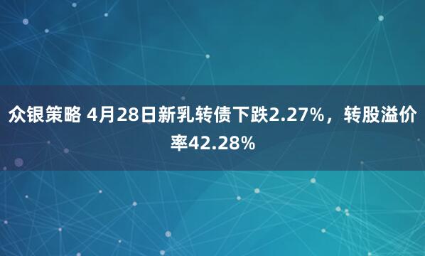 众银策略 4月28日新乳转债下跌2.27%，转股溢价率42.28%