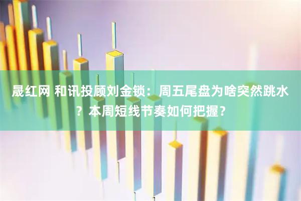 晟红网 和讯投顾刘金锁：周五尾盘为啥突然跳水？本周短线节奏如何把握？