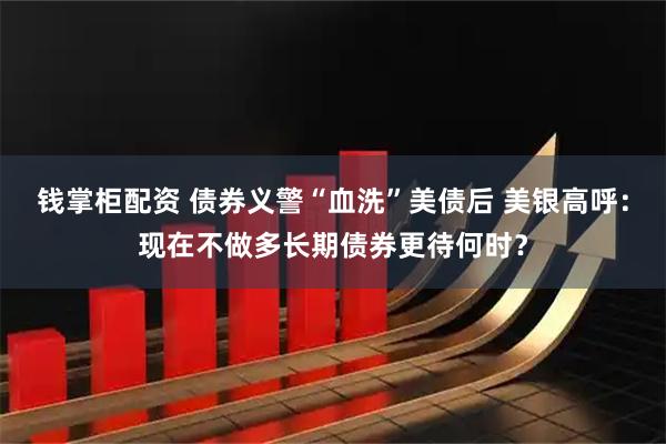 钱掌柜配资 债券义警“血洗”美债后 美银高呼：现在不做多长期债券更待何时？
