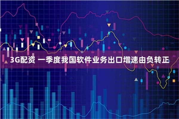 3G配资 一季度我国软件业务出口增速由负转正