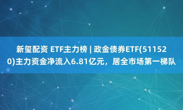 新玺配资 ETF主力榜 | 政金债券ETF(511520)主力资金净流入6.81亿元，居全市场第一梯队