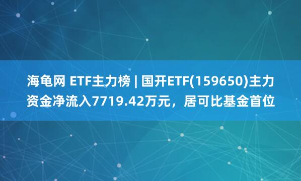 海龟网 ETF主力榜 | 国开ETF(159650)主力资金净流入7719.42万元，居可比基金首位