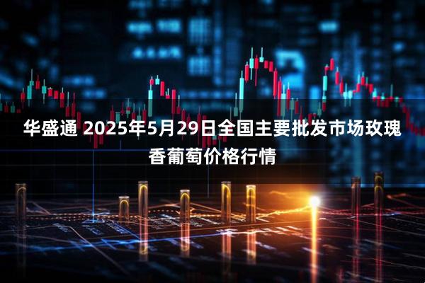 华盛通 2025年5月29日全国主要批发市场玫瑰香葡萄价格行情