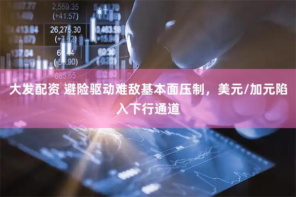 大发配资 避险驱动难敌基本面压制，美元/加元陷入下行通道