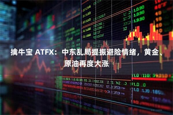 擒牛宝 ATFX：中东乱局提振避险情绪，黄金、原油再度大涨