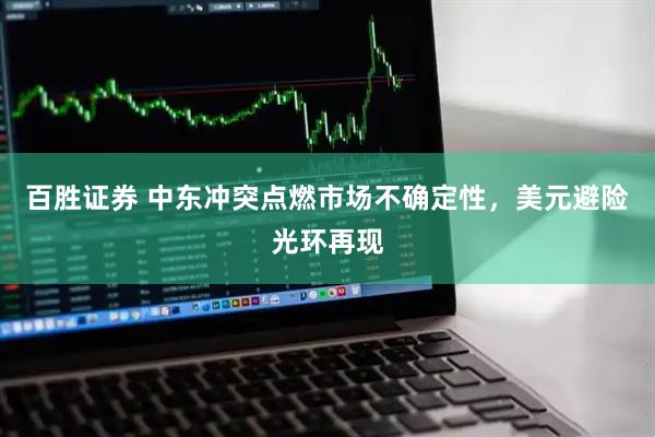 百胜证券 中东冲突点燃市场不确定性，美元避险光环再现